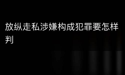 放纵走私涉嫌构成犯罪要怎样判