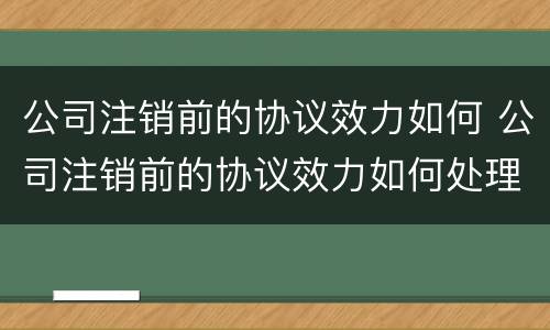 公司注销前的协议效力如何 公司注销前的协议效力如何处理