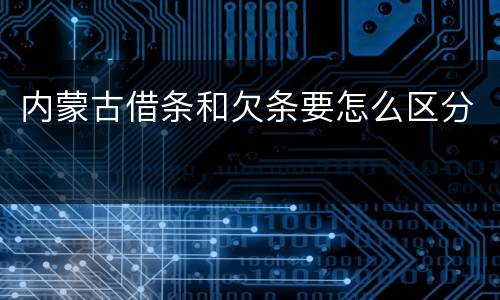 内蒙古借条和欠条要怎么区分