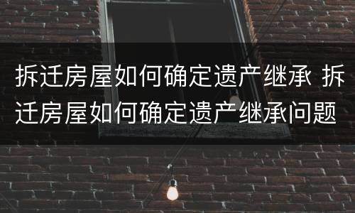 拆迁房屋如何确定遗产继承 拆迁房屋如何确定遗产继承问题
