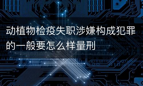 动植物检疫失职涉嫌构成犯罪的一般要怎么样量刑