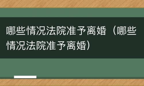哪些情况法院准予离婚（哪些情况法院准予离婚）