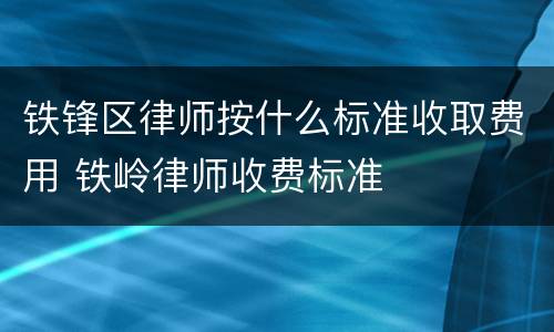 铁锋区律师按什么标准收取费用 铁岭律师收费标准