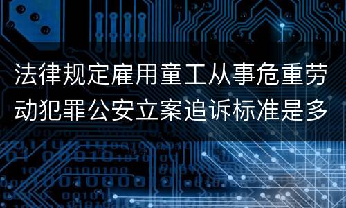法律规定雇用童工从事危重劳动犯罪公安立案追诉标准是多少