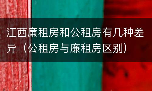 江西廉租房和公租房有几种差异（公租房与廉租房区别）