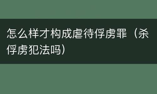 怎么样才构成虐待俘虏罪（杀俘虏犯法吗）