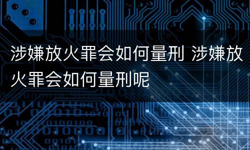 涉嫌放火罪会如何量刑 涉嫌放火罪会如何量刑呢