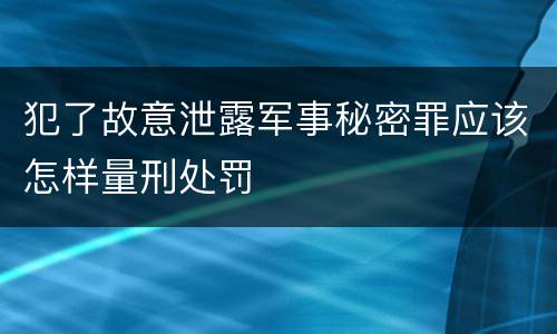 犯了故意泄露军事秘密罪应该怎样量刑处罚