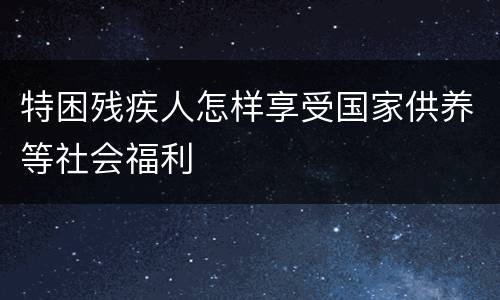 特困残疾人怎样享受国家供养等社会福利
