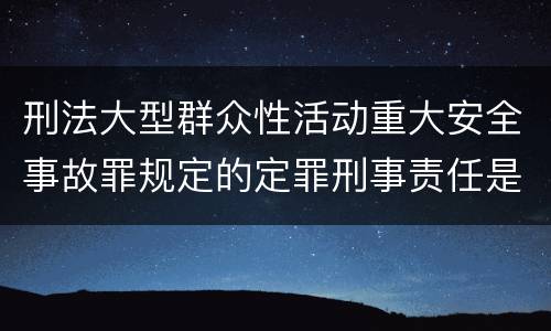 刑法大型群众性活动重大安全事故罪规定的定罪刑事责任是什么样的