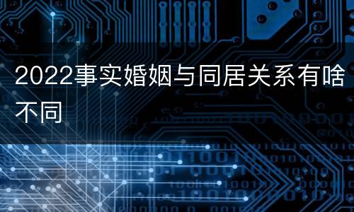 2022事实婚姻与同居关系有啥不同