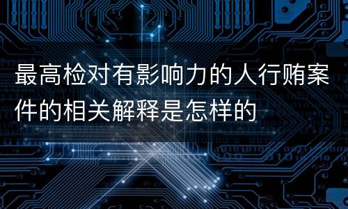 最高检对有影响力的人行贿案件的相关解释是怎样的