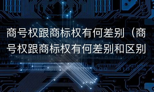商号权跟商标权有何差别（商号权跟商标权有何差别和区别）