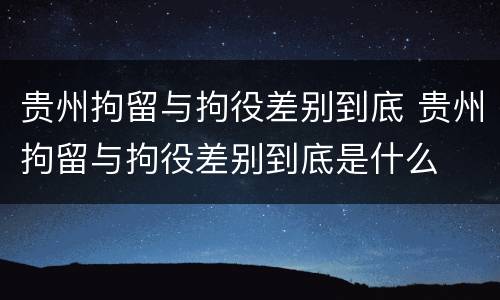贵州拘留与拘役差别到底 贵州拘留与拘役差别到底是什么