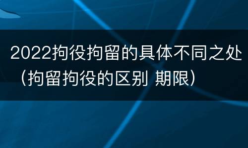 2022拘役拘留的具体不同之处（拘留拘役的区别 期限）