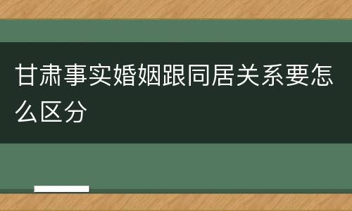 甘肃事实婚姻跟同居关系要怎么区分