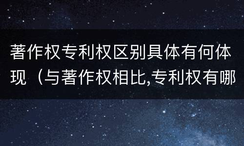著作权专利权区别具体有何体现（与著作权相比,专利权有哪些特征）