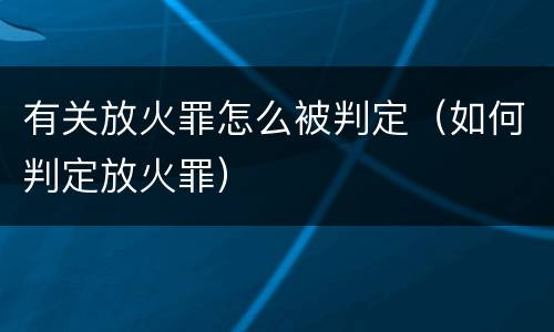 有关放火罪怎么被判定（如何判定放火罪）