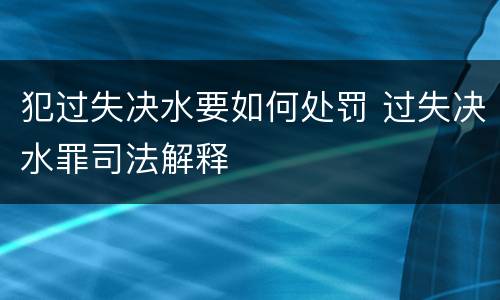 犯过失决水要如何处罚 过失决水罪司法解释
