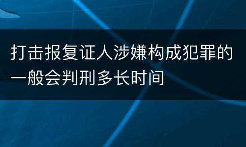 打击报复证人涉嫌构成犯罪的一般会判刑多长时间