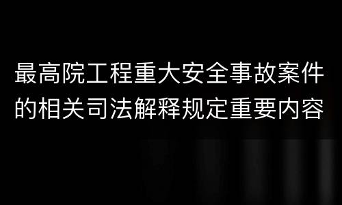 最高院工程重大安全事故案件的相关司法解释规定重要内容