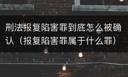 刑法报复陷害罪到底怎么被确认（报复陷害罪属于什么罪）