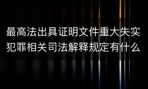 最高法出具证明文件重大失实犯罪相关司法解释规定有什么主要内容
