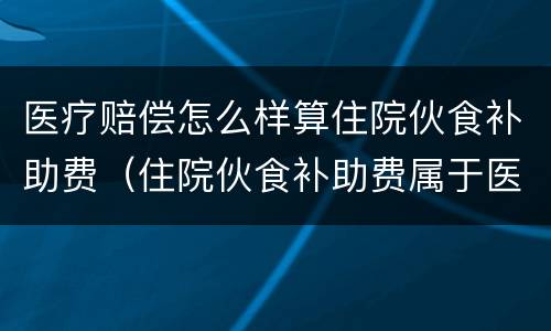 医疗赔偿怎么样算住院伙食补助费（住院伙食补助费属于医疗费吗）