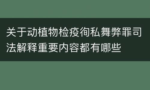 关于动植物检疫徇私舞弊罪司法解释重要内容都有哪些