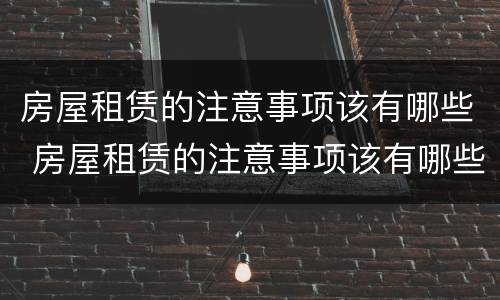 房屋租赁的注意事项该有哪些 房屋租赁的注意事项该有哪些问题