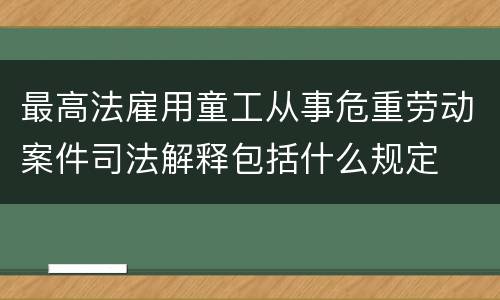 最高法雇用童工从事危重劳动案件司法解释包括什么规定
