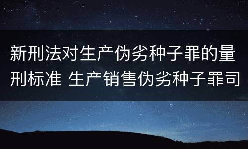 新刑法对生产伪劣种子罪的量刑标准 生产销售伪劣种子罪司法解释