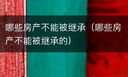 哪些房产不能被继承（哪些房产不能被继承的）