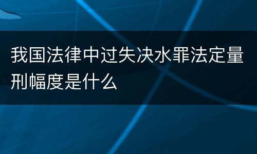 我国法律中过失决水罪法定量刑幅度是什么
