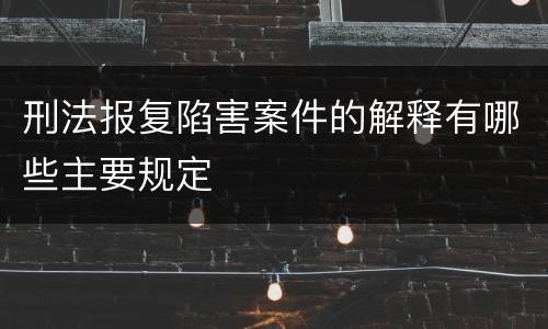 刑法报复陷害案件的解释有哪些主要规定
