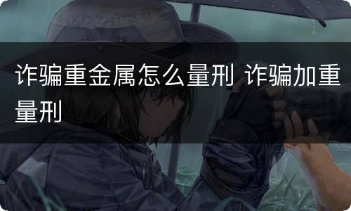 诈骗重金属怎么量刑 诈骗加重量刑