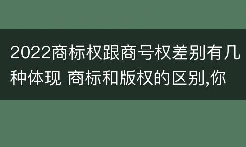 2022商标权跟商号权差别有几种体现 商标和版权的区别,你知道多少?