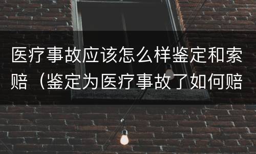 医疗事故应该怎么样鉴定和索赔（鉴定为医疗事故了如何赔偿）