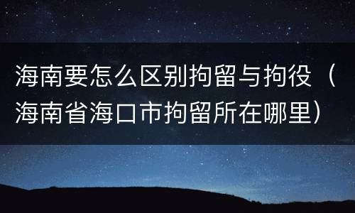 海南要怎么区别拘留与拘役（海南省海口市拘留所在哪里）