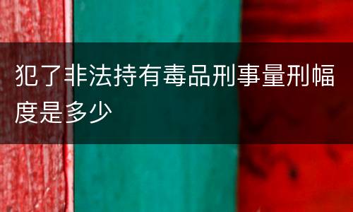 犯了非法持有毒品刑事量刑幅度是多少