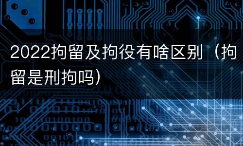 2022拘留及拘役有啥区别（拘留是刑拘吗）