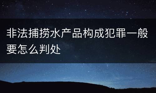 非法捕捞水产品构成犯罪一般要怎么判处