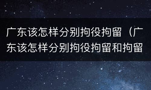 广东该怎样分别拘役拘留（广东该怎样分别拘役拘留和拘留）