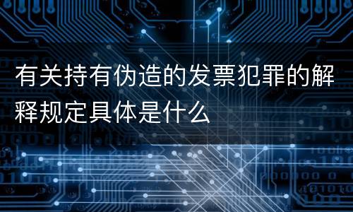 有关持有伪造的发票犯罪的解释规定具体是什么