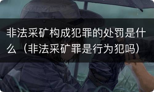 非法采矿构成犯罪的处罚是什么（非法采矿罪是行为犯吗）