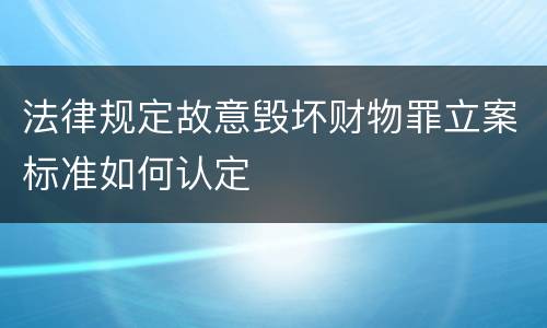 法律规定故意毁坏财物罪立案标准如何认定