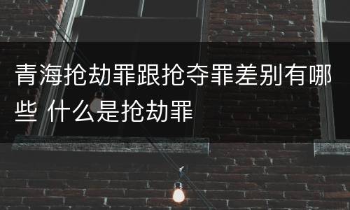 青海抢劫罪跟抢夺罪差别有哪些 什么是抢劫罪