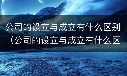 公司的设立与成立有什么区别（公司的设立与成立有什么区别呢）