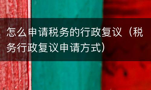 怎么申请税务的行政复议（税务行政复议申请方式）