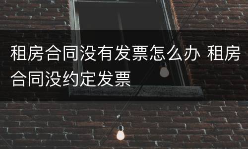 租房合同没有发票怎么办 租房合同没约定发票
